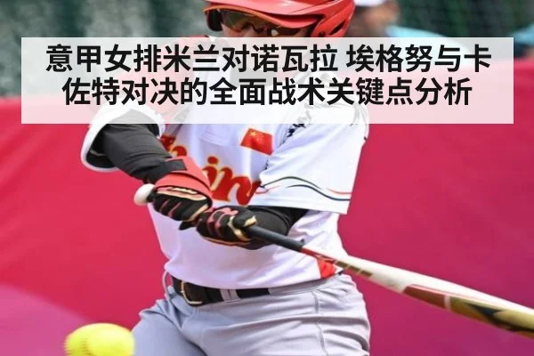 意甲女排米兰对诺瓦拉 埃格努与卡佐特对决的全面战术关键点分析