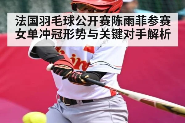 法国羽毛球公开赛陈雨菲参赛女单冲冠形势与关键对手解析