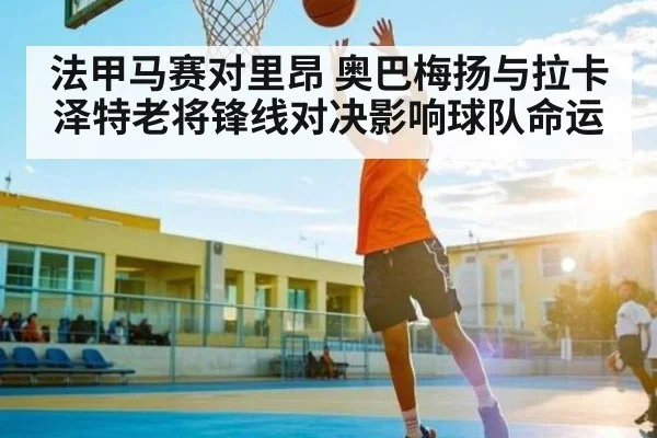 法甲马赛对里昂 奥巴梅扬与拉卡泽特老将锋线对决影响球队命运