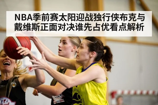 NBA季前赛太阳迎战独行侠布克与戴维斯正面对决谁先占优看点解析