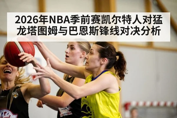 2026年NBA季前赛凯尔特人对猛龙塔图姆与巴恩斯锋线对决分析