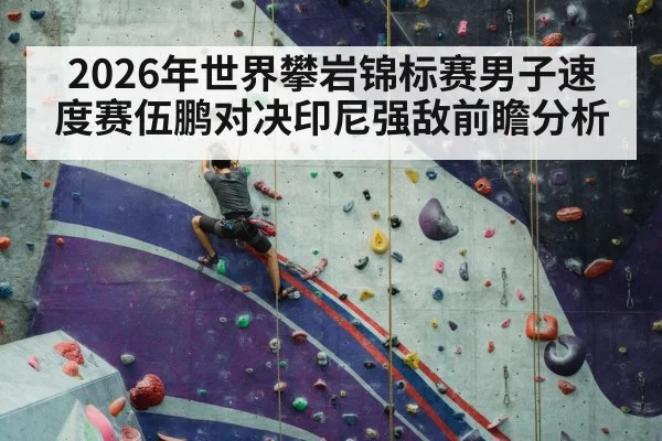 2026年世界攀岩锦标赛男子速度赛伍鹏对决印尼强敌前瞻分析