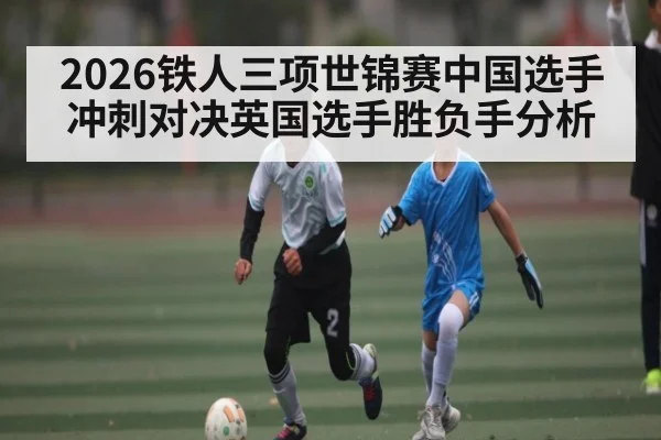 2026铁人三项世锦赛中国选手冲刺对决英国选手胜负手分析