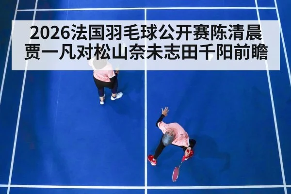 2026法国羽毛球公开赛陈清晨贾一凡对松山奈未志田千阳前瞻